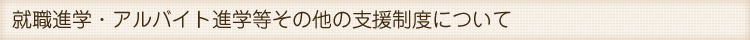 就職進学・アルバイト進学等その他の支援制度について