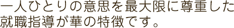 一人ひとりの意思を最大限に尊重した就職指導が華の特徴です。